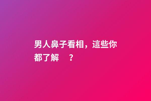 男人鼻子看相，這些你都了解？
